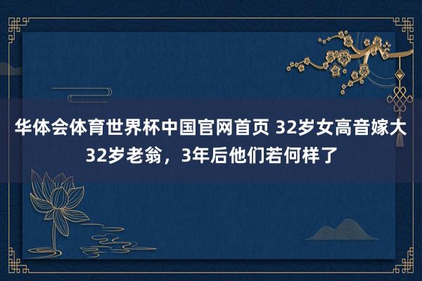 华体会体育世界杯中国官网首页 32岁女高音嫁大32岁老翁，3年后他们若何样了