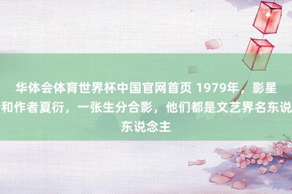 华体会体育世界杯中国官网首页 1979年，影星夏梦和作者夏衍，一张生分合影，他们都是文艺界名东说念主
