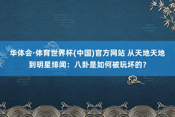 华体会·体育世界杯(中国)官方网站 从天地天地到明星绯闻：八卦是如何被玩坏的？