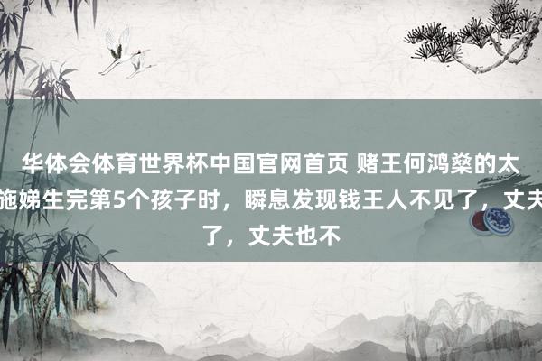 华体会体育世界杯中国官网首页 赌王何鸿燊的太奶奶施娣生完第5个孩子时，瞬息发现钱王人不见了，丈夫也不