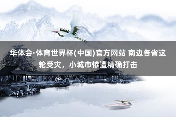 华体会·体育世界杯(中国)官方网站 南边各省这轮受灾，小城市惨遭精确打击