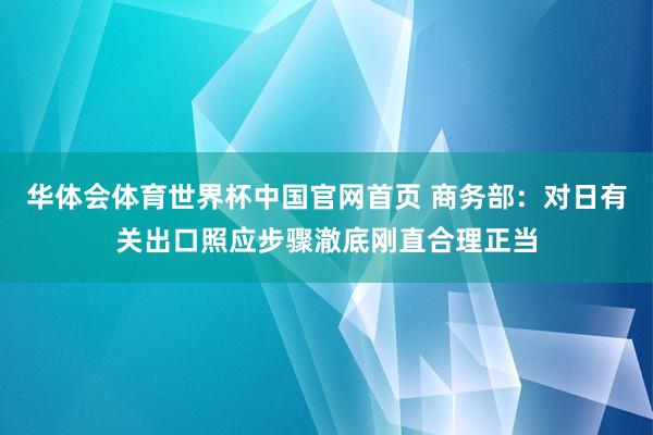 华体会体育世界杯中国官网首页 商务部：对日有关出口照应步骤澈底刚直合理正当