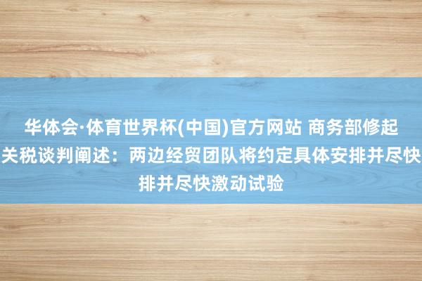 华体会·体育世界杯(中国)官方网站 商务部修起中好意思关税谈判阐述：两边经贸团队将约定具体安排并尽快激动试验