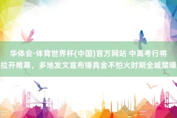 华体会·体育世界杯(中国)官方网站 中高考行将拉开帷幕，多地发文宣布锤真金不怕火时期全城禁噪