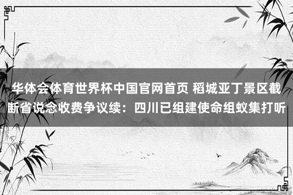 华体会体育世界杯中国官网首页 稻城亚丁景区截断省说念收费争议续：四川已组建使命组蚁集打听