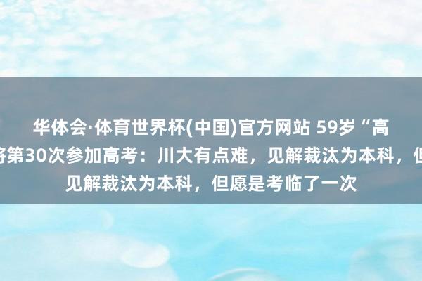 华体会·体育世界杯(中国)官方网站 59岁“高考钉子户”梁实将第30次参加高考：川大有点难，见解裁汰为本科，但愿是考临了一次