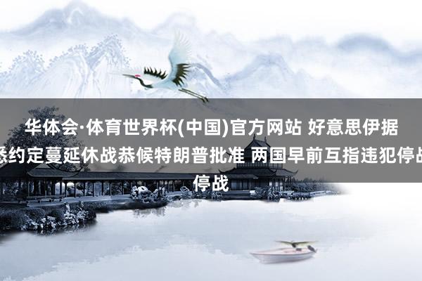 华体会·体育世界杯(中国)官方网站 好意思伊据悉约定蔓延休战恭候特朗普批准 两国早前互指违犯停战