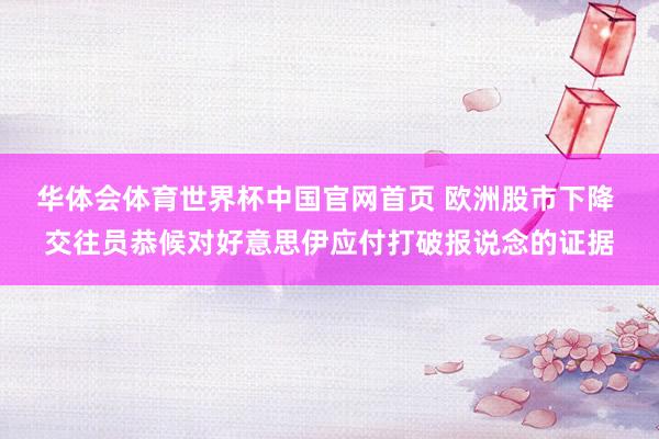 华体会体育世界杯中国官网首页 欧洲股市下降 交往员恭候对好意思伊应付打破报说念的证据