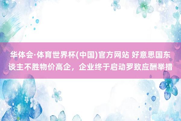 华体会·体育世界杯(中国)官方网站 好意思国东谈主不胜物价高企，企业终于启动罗致应酬举措