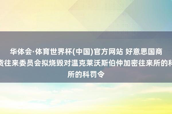 华体会·体育世界杯(中国)官方网站 好意思国商品期货往来委员会拟烧毁对温克莱沃斯伯仲加密往来所的科罚令