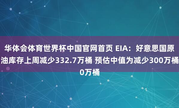 华体会体育世界杯中国官网首页 EIA：好意思国原油库存上周减少332.7万桶 预估中值为减少300万桶