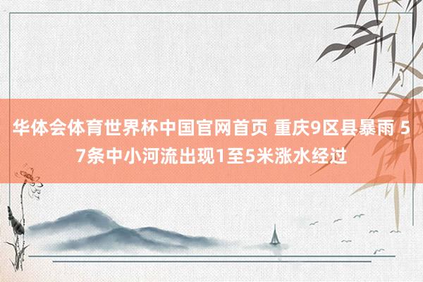 华体会体育世界杯中国官网首页 重庆9区县暴雨 57条中小河流出现1至5米涨水经过