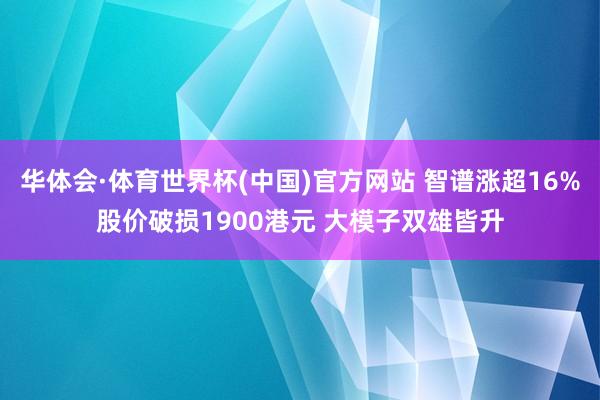 华体会·体育世界杯(中国)官方网站 智谱涨超16%股价破损1900港元 大模子双雄皆升