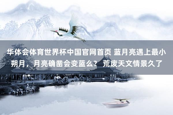 华体会体育世界杯中国官网首页 蓝月亮遇上最小朔月，月亮确凿会变蓝么？ 荒废天文情景久了