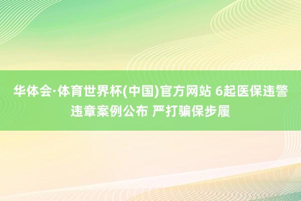 华体会·体育世界杯(中国)官方网站 6起医保违警违章案例公布 严打骗保步履