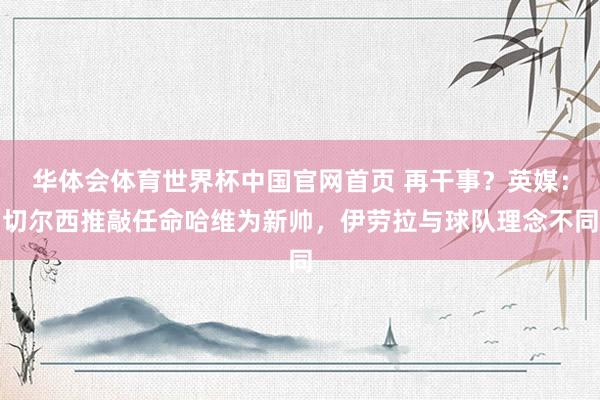 华体会体育世界杯中国官网首页 再干事？英媒：切尔西推敲任命哈维为新帅，伊劳拉与球队理念不同