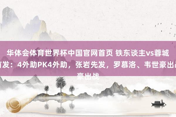 华体会体育世界杯中国官网首页 铁东谈主vs蓉城首发：4外助PK4外助，张岩先发，罗慕洛、韦世豪出战