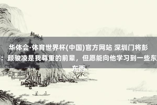 华体会·体育世界杯(中国)官方网站 深圳门将彭鹏：颜骏凌是我尊重的前辈，但愿能向他学习到一些东西