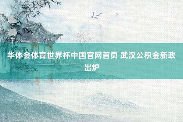 华体会体育世界杯中国官网首页 武汉公积金新政出炉