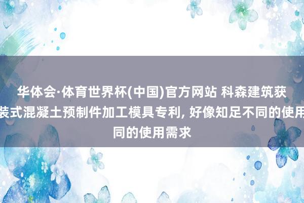 华体会·体育世界杯(中国)官方网站 科森建筑获得安装式混凝土预制件加工模具专利, 好像知足不同的使用需求
