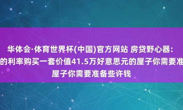 华体会·体育世界杯(中国)官方网站 房贷野心器: 以6.53%的利率购买一套价值41.5万好意思元的屋子你需要准备些许钱