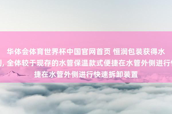 华体会体育世界杯中国官网首页 恒润包装获得水管保温套专利, 全体较于现存的水管保温款式便捷在水管外侧进行快速拆卸装置
