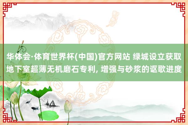 华体会·体育世界杯(中国)官方网站 绿城设立获取地下室超薄无机磨石专利, 增强与砂浆的讴歌进度