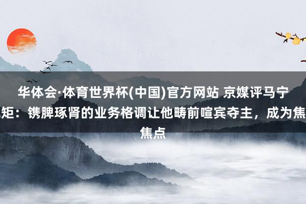 华体会·体育世界杯(中国)官方网站 京媒评马宁规矩：镌脾琢肾的业务格调让他畴前喧宾夺主，成为焦点