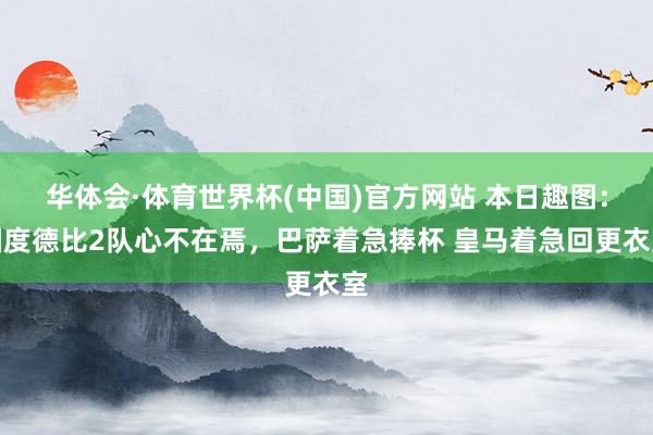 华体会·体育世界杯(中国)官方网站 本日趣图：国度德比2队心不在焉，巴萨着急捧杯 皇马着急回更衣室