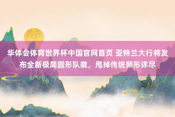 华体会体育世界杯中国官网首页 亚特兰大行将发布全新极简圆形队徽，甩掉传统卵形详尽