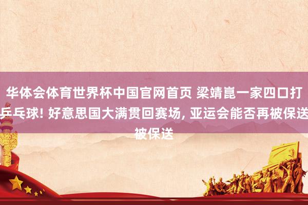 华体会体育世界杯中国官网首页 梁靖崑一家四口打乒乓球! 好意思国大满贯回赛场, 亚运会能否再被保送