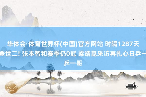 华体会·体育世界杯(中国)官方网站 时隔1287天再登世二! 张本智和赛季仍0冠 梁靖崑采访再扎心日乒一哥