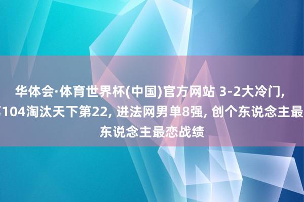 华体会·体育世界杯(中国)官方网站 3-2大冷门, 天下第104淘汰天下第22, 进法网男单8强, 创个东说念主最恋战绩
