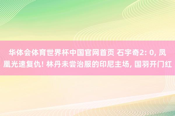 华体会体育世界杯中国官网首页 石宇奇2: 0, 凤凰光速复仇! 林丹未尝治服的印尼主场, 国羽开门红