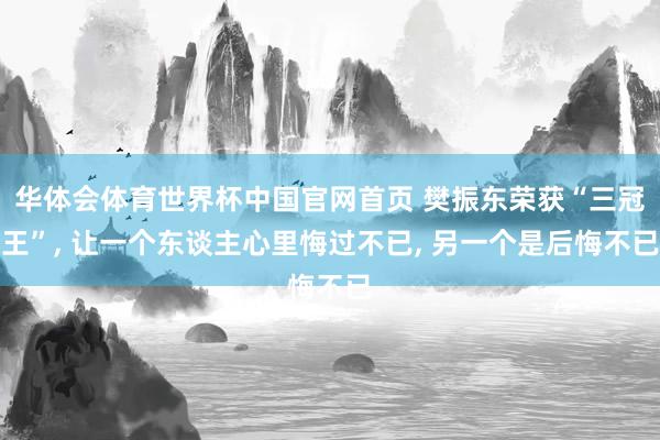 华体会体育世界杯中国官网首页 樊振东荣获“三冠王”, 让一个东谈主心里悔过不已, 另一个是后悔不已