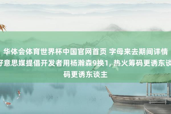 华体会体育世界杯中国官网首页 字母来去期间详情! 好意思媒提倡开发者用杨瀚森9换1, 热火筹码更诱东谈主