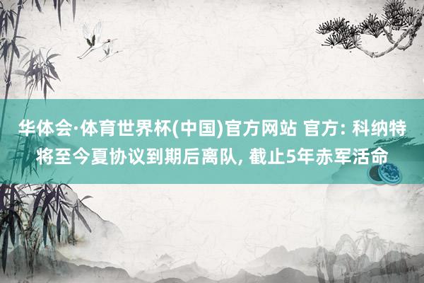 华体会·体育世界杯(中国)官方网站 官方: 科纳特将至今夏协议到期后离队, 截止5年赤军活命