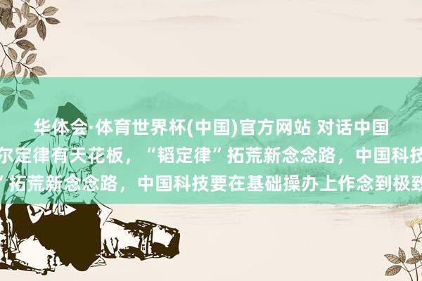 华体会·体育世界杯(中国)官方网站 对话中国科学院院士禇君浩：摩尔定律有天花板，“韬定律”拓荒新念念路，中国科技要在基础操办上作念到极致