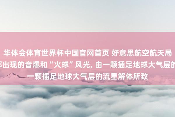 华体会体育世界杯中国官网首页 好意思航空航天局: 好意思东北部出现的音爆和“火球”风光, 由一颗插足地球大气层的流星解体所致