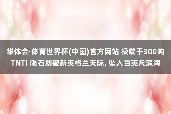 华体会·体育世界杯(中国)官方网站 极端于300吨TNT! 陨石划破新英格兰天际, 坠入百英尺深海