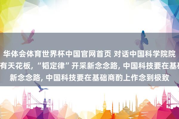 华体会体育世界杯中国官网首页 对话中国科学院院士禇君浩: 摩尔定律有天花板, “韬定律”开采新念念路, 中国科技要在基础商酌上作念到极致