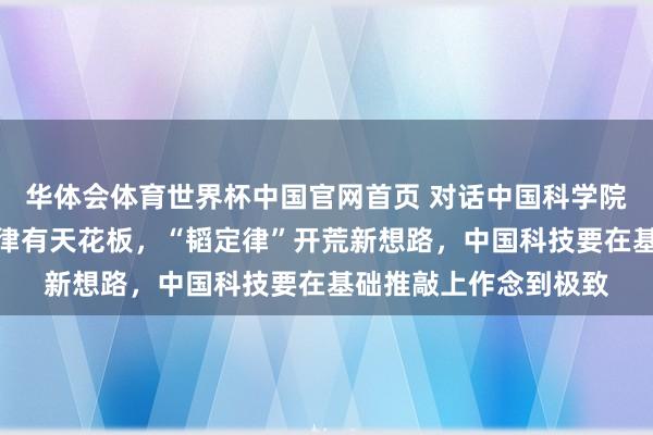 华体会体育世界杯中国官网首页 对话中国科学院院士褚君浩：摩尔定律有天花板，“韬定律”开荒新想路，中国科技要在基础推敲上作念到极致