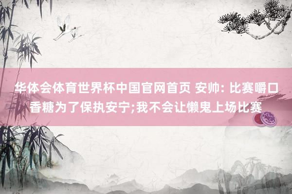 华体会体育世界杯中国官网首页 安帅: 比赛嚼口香糖为了保执安宁;我不会让懒鬼上场比赛