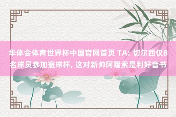 华体会体育世界杯中国官网首页 TA: 切尔西仅8名球员参加寰球杯, 这对新帅阿隆索是利好音书