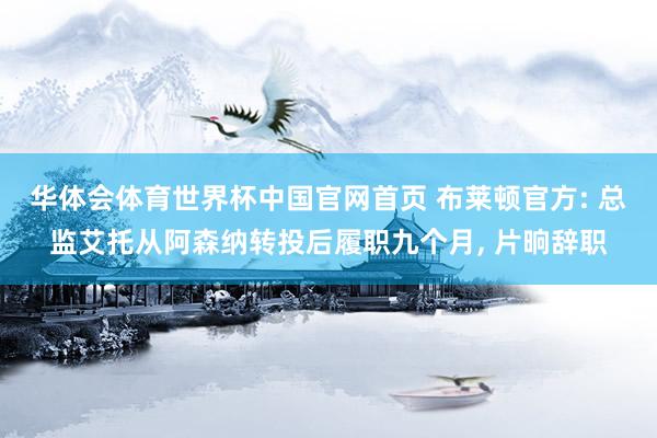华体会体育世界杯中国官网首页 布莱顿官方: 总监艾托从阿森纳转投后履职九个月, 片晌辞职