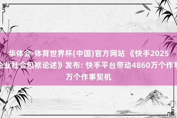 华体会·体育世界杯(中国)官方网站 《快手2025年度企业社会包袱论述》发布: 快手平台带动4860万个作事契机