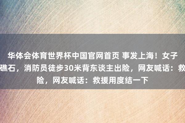 华体会体育世界杯中国官网首页 事发上海！女子违法下海被困礁石，消防员徒步30米背东谈主出险，网友喊话：救援用度结一下
