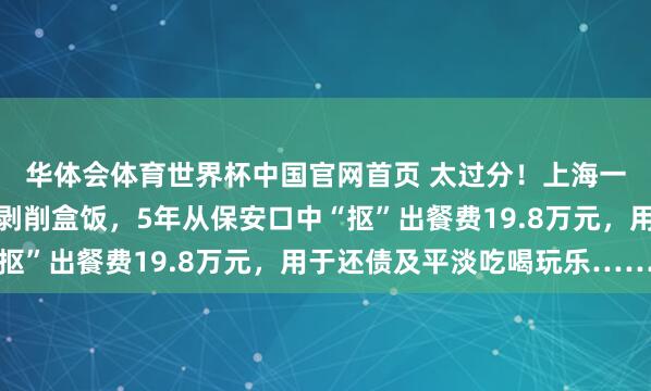 华体会体育世界杯中国官网首页 太过分！上海一保安公司进展东谈主剥削盒饭，5年从保安口中“抠”出餐费19.8万元，用于还债及平淡吃喝玩乐……