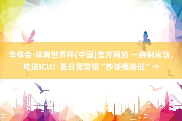 华体会·体育世界杯(中国)官方网站 一碗剩米饭，吃进ICU！夏日需警惕“炒饭概括征”→