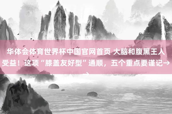 华体会体育世界杯中国官网首页 大脑和腹黑王人受益！这项“膝盖友好型”通顺，五个重点要谨记→